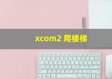 xcom2 爬楼梯